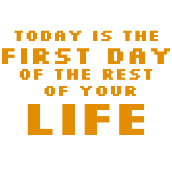 Today is the first day of the rest of your life!